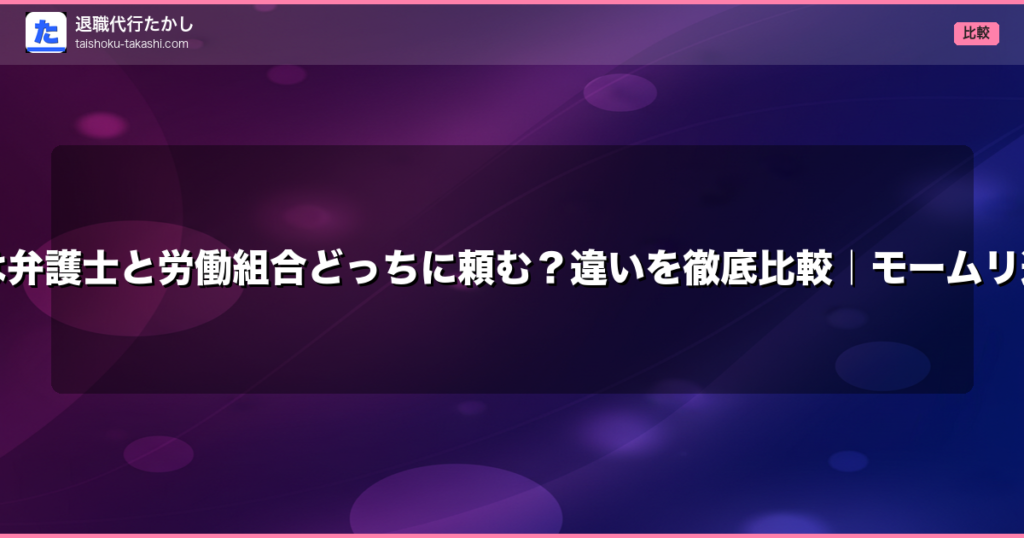 【2026年最新】退職代行は弁護士と労働組合どっちに頼む？違いを徹底比較｜モームリ逮捕事件から学ぶ非弁リスク
