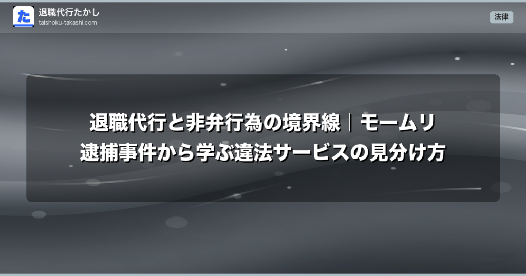 退職代行と非弁行為の境界線｜モームリ逮捕事件から学ぶ違法サービスの見分け方