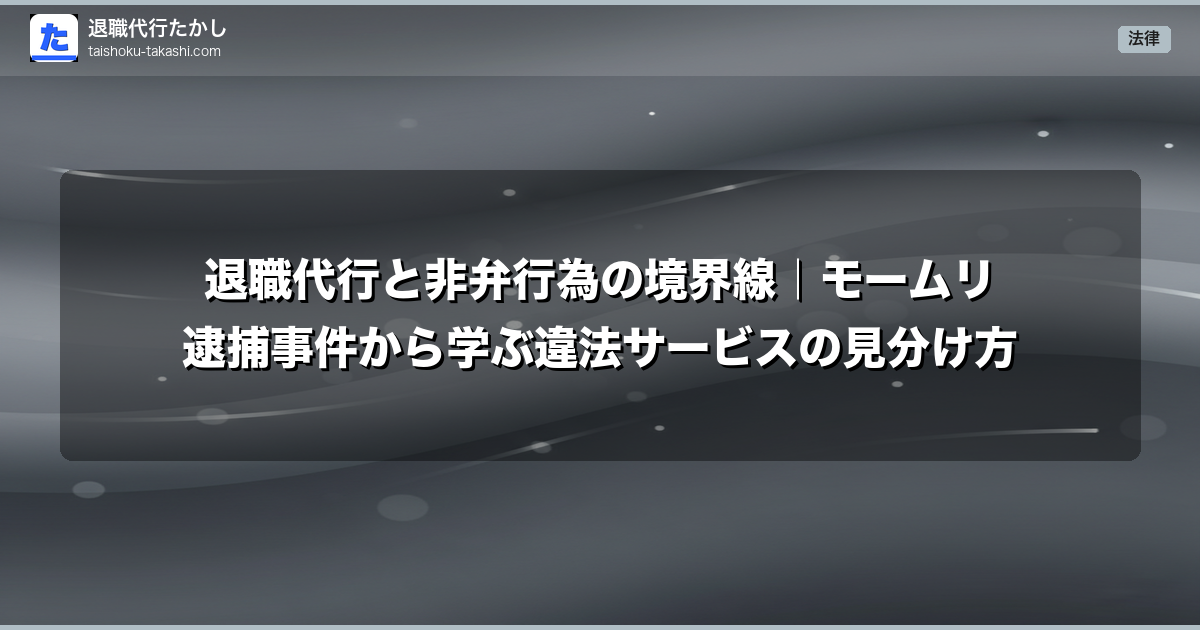 退職代行と非弁行為の境界線|モームリ逮捕事件から学ぶ違法サービスの見分け方