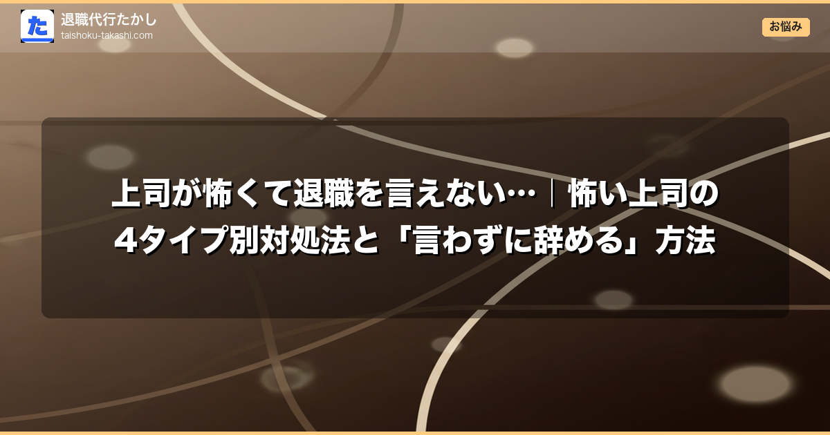 上司が怖くて退職を言えない…｜怖い上司の4タイプ別対処法と「言わずに辞める」方法
