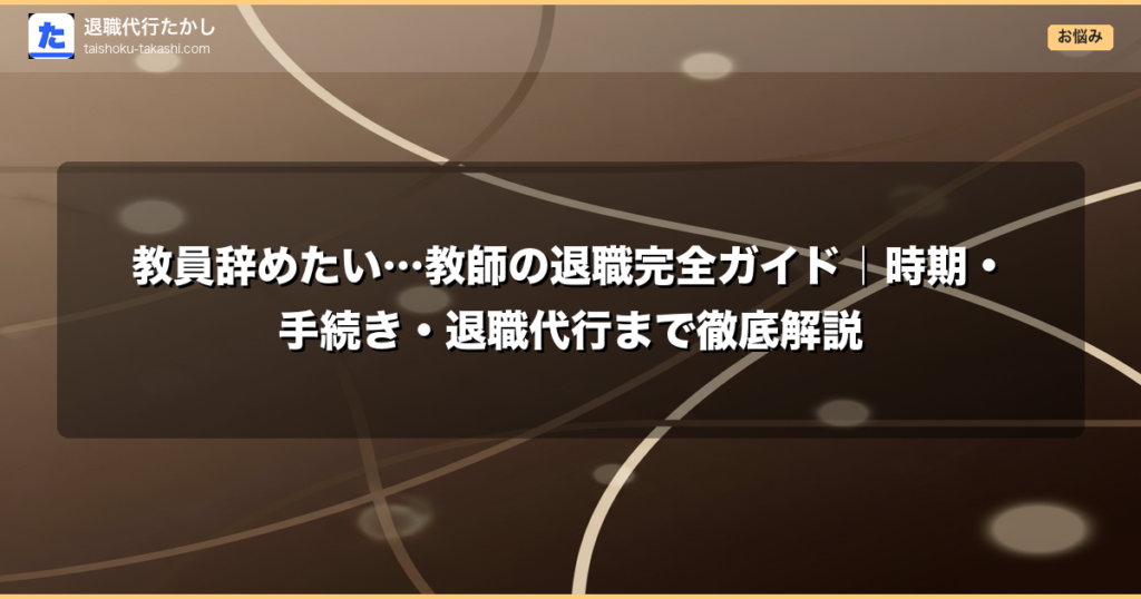 教員辞めたい…教師の退職完全ガイド｜時期・手続き・退職代行まで徹底解説